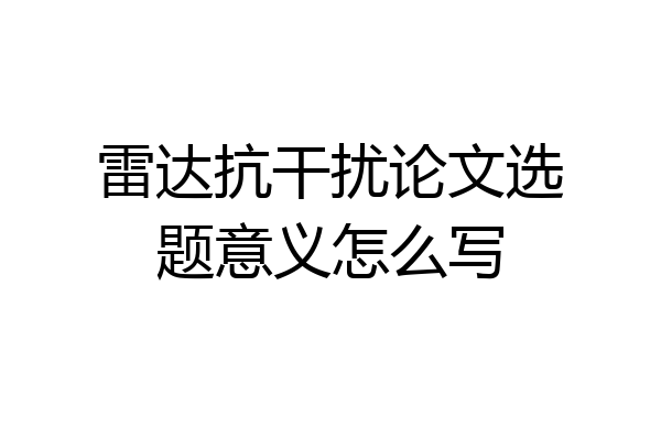 雷达抗干扰论文选题意义怎么写
