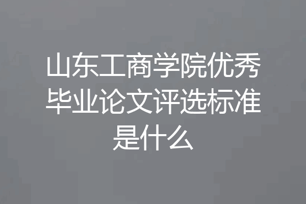 山东工商学院优秀毕业论文评选标准是什么