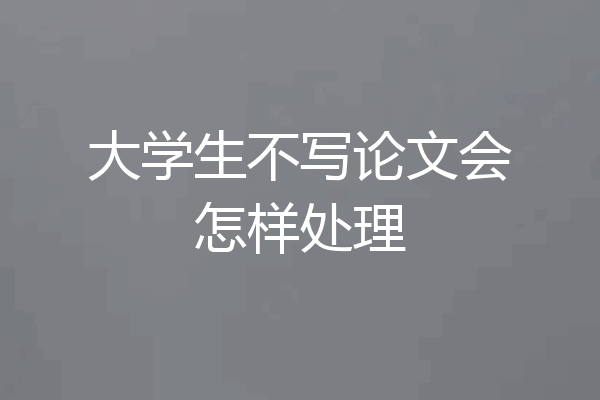 大学生不写论文会怎样处理