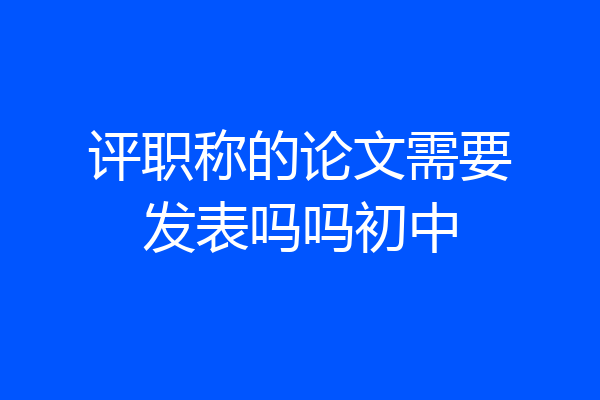 评职称的论文需要发表吗吗初中