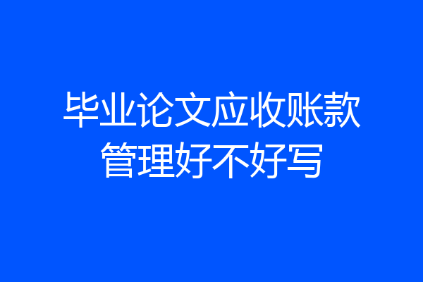 毕业论文应收账款管理好不好写