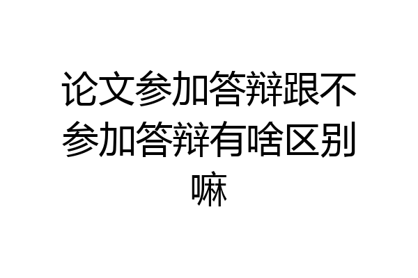论文参加答辩跟不参加答辩有啥区别嘛