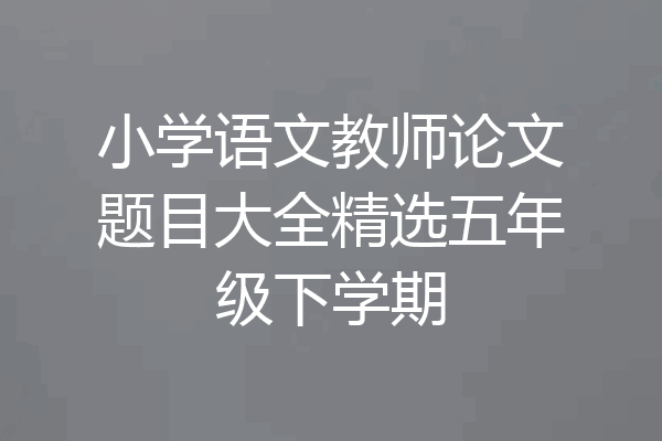 小学语文教师论文题目大全精选五年级下学期