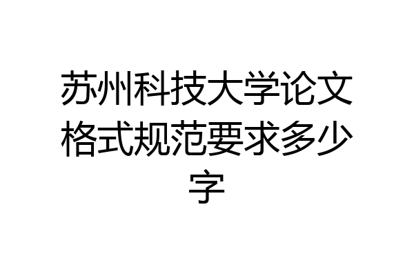 苏州科技大学论文格式规范要求多少字