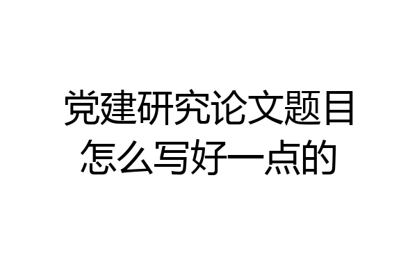党建研究论文题目怎么写好一点的