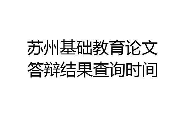 苏州基础教育论文答辩结果查询时间