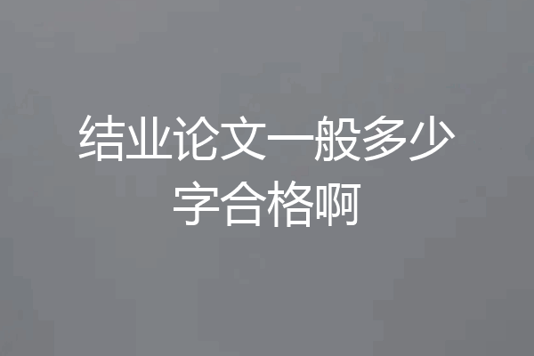 结业论文一般多少字合格啊