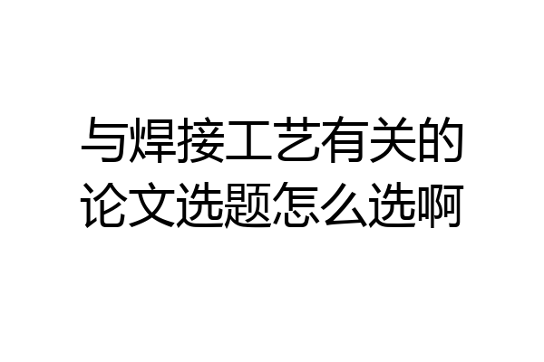 与焊接工艺有关的论文选题怎么选啊