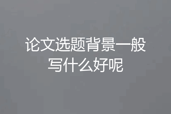 论文选题背景一般写什么好呢