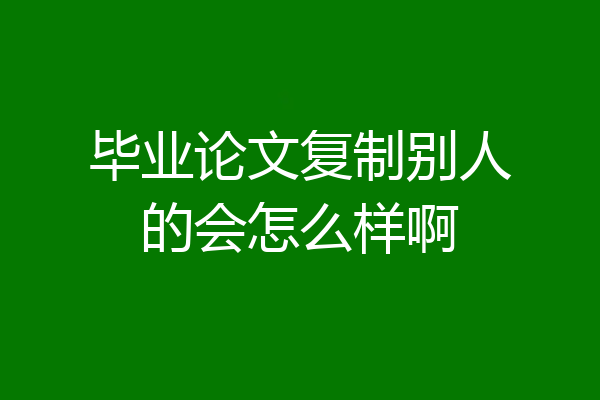 毕业论文复制别人的会怎么样啊
