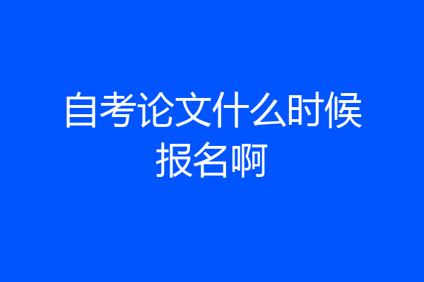 自考论文什么时候报名啊