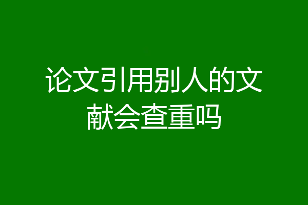 论文引用别人的文献会查重吗