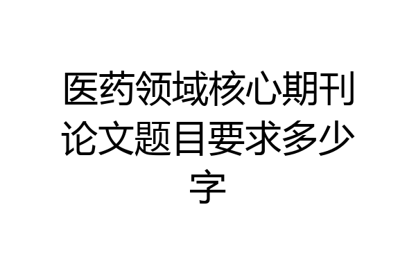 医药领域核心期刊论文题目要求多少字