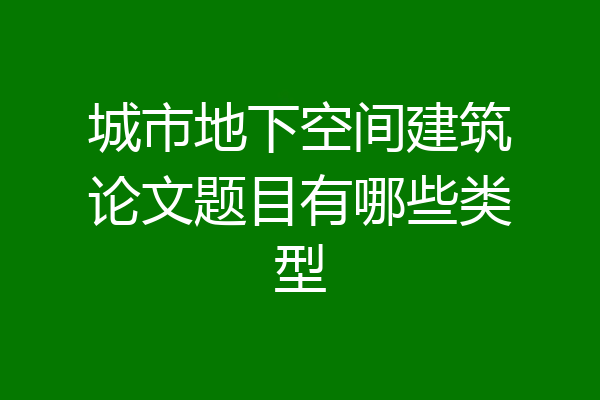 城市地下空间建筑论文题目有哪些类型
