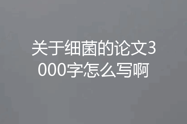 关于细菌的论文3000字怎么写啊