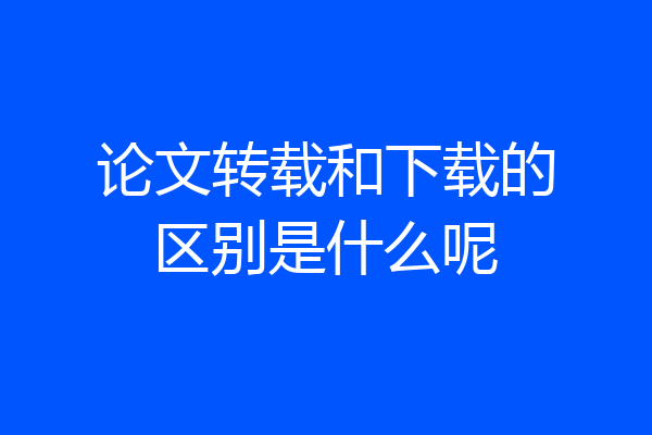 论文转载和下载的区别是什么呢