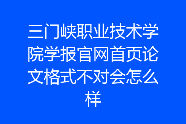三门峡职业技术学院学报官网首页论文格式不对会怎么样