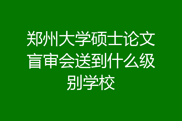 郑州大学硕士论文盲审会送到什么级别学校