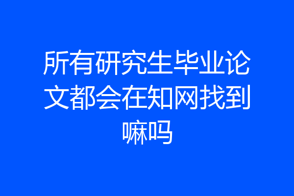 所有研究生毕业论文都会在知网找到嘛吗