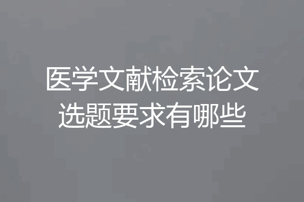 医学文献检索论文选题要求有哪些