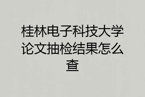 桂林电子科技大学论文抽检结果怎么查
