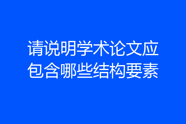 请说明学术论文应包含哪些结构要素