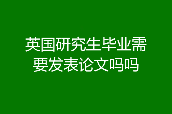 英国研究生毕业需要发表论文吗吗