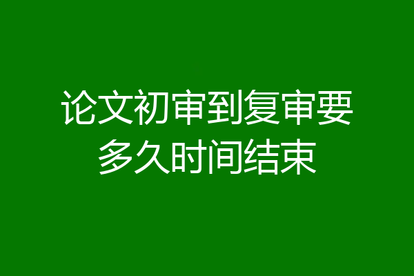 论文初审到复审要多久时间结束