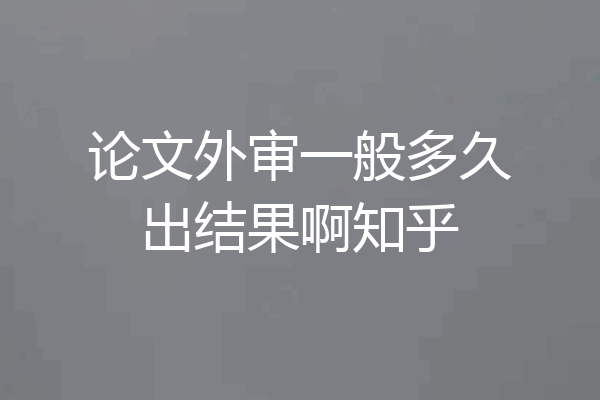 论文外审一般多久出结果啊知乎