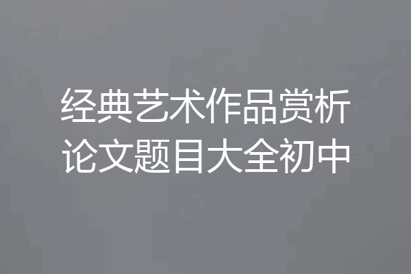 经典艺术作品赏析论文题目大全初中