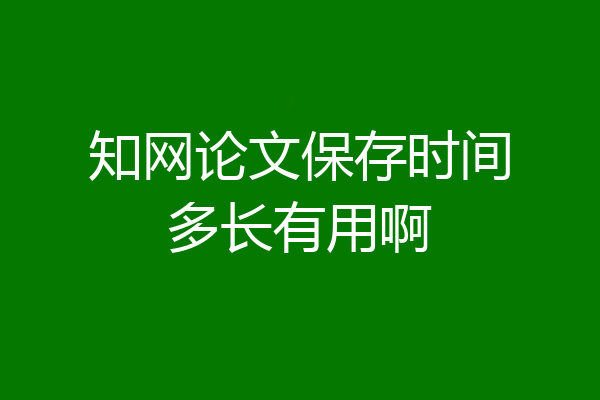 知网论文保存时间多长有用啊