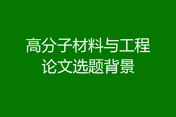 高分子材料与工程论文选题背景