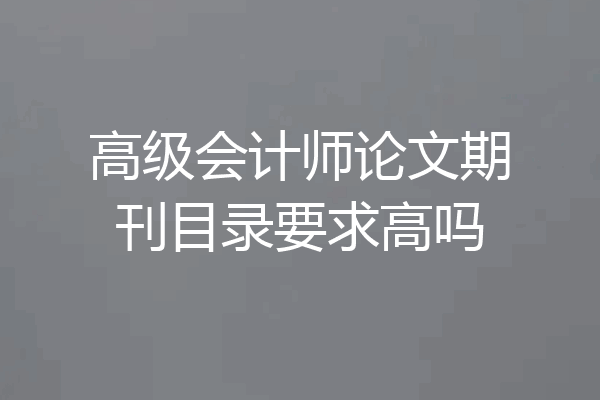 高级会计师论文期刊目录要求高吗