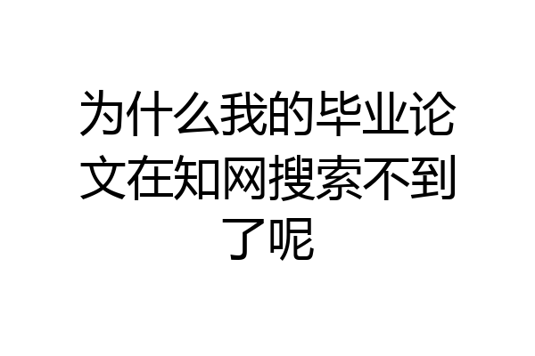为什么我的毕业论文在知网搜索不到了呢