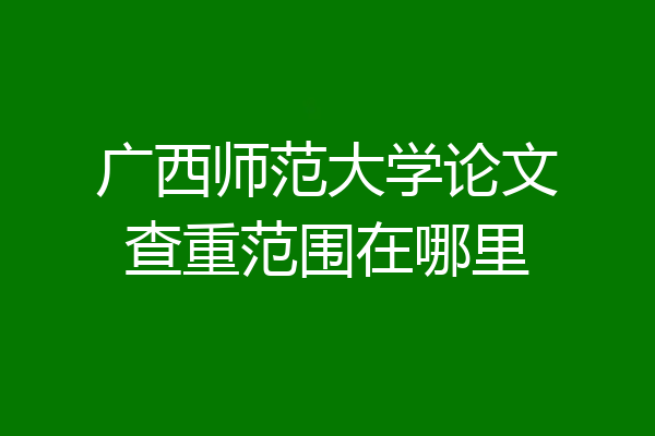 广西师范大学论文查重范围在哪里