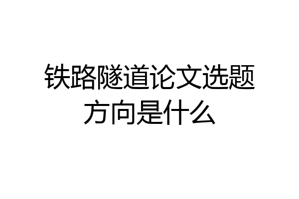 铁路隧道论文选题方向是什么
