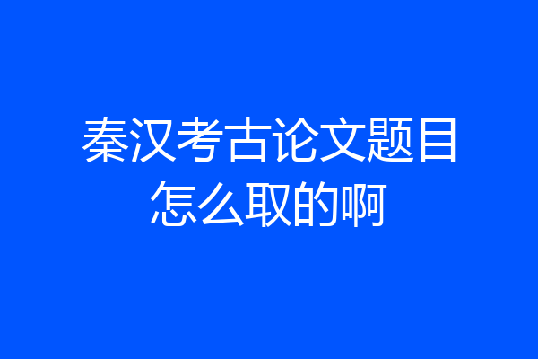 秦汉考古论文题目怎么取的啊