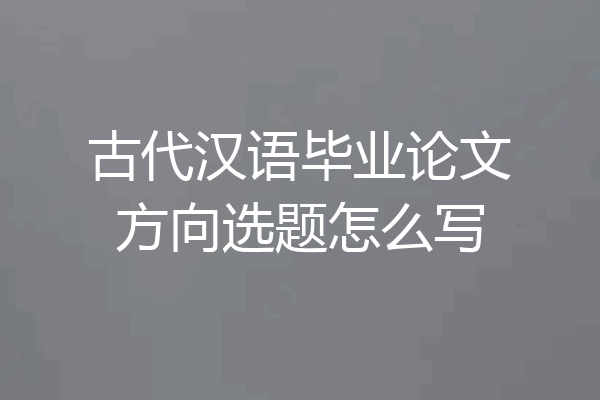 古代汉语毕业论文方向选题怎么写