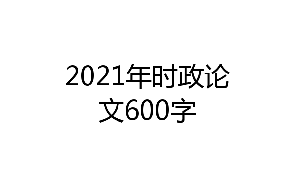 2021年时政论文600字