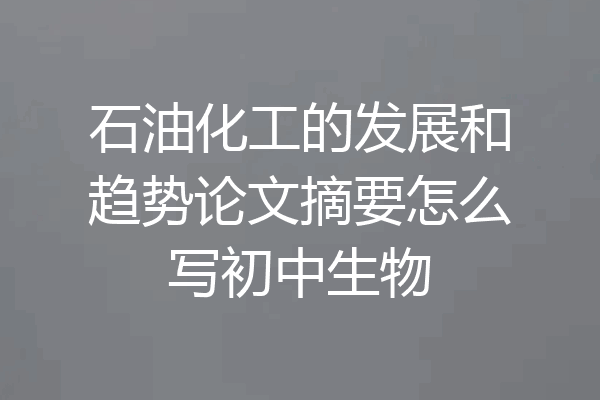 石油化工的发展和趋势论文摘要怎么写初中生物