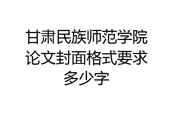 甘肃民族师范学院论文封面格式要求多少字