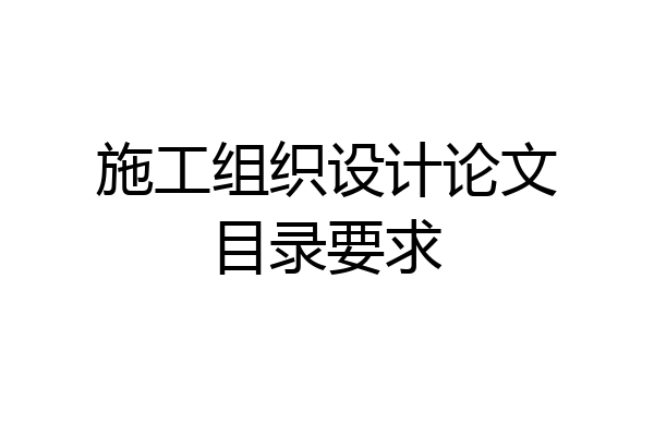 施工组织设计论文目录要求