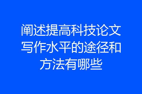 阐述提高科技论文写作水平的途径和方法有哪些