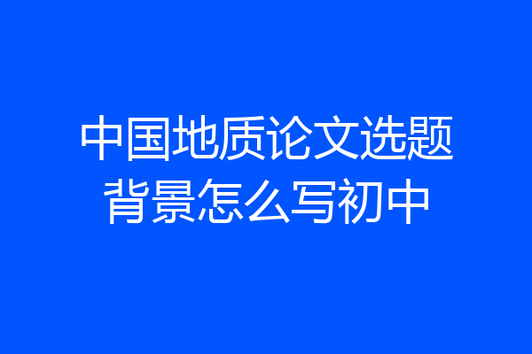 中国地质论文选题背景怎么写初中