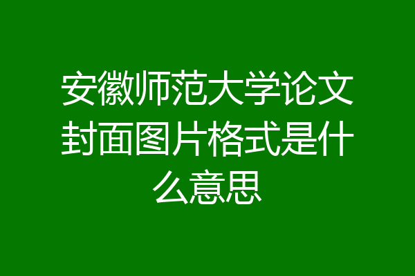 安徽师范大学论文封面图片格式是什么意思