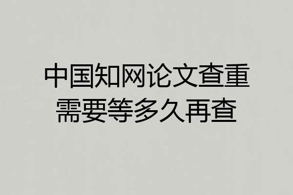 中国知网论文查重需要等多久再查