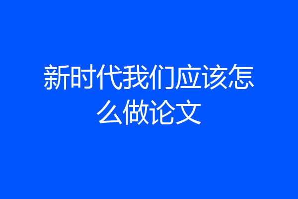 新时代我们应该怎么做论文