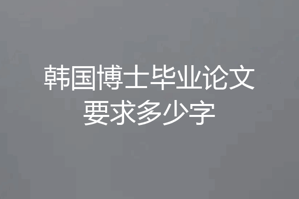 韩国博士毕业论文要求多少字