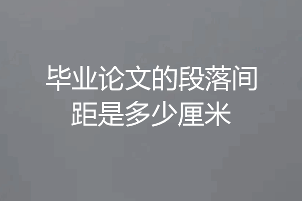 毕业论文的段落间距是多少厘米