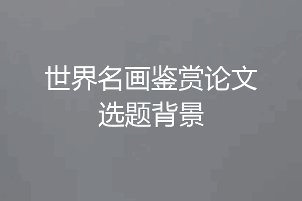 世界名画鉴赏论文选题背景